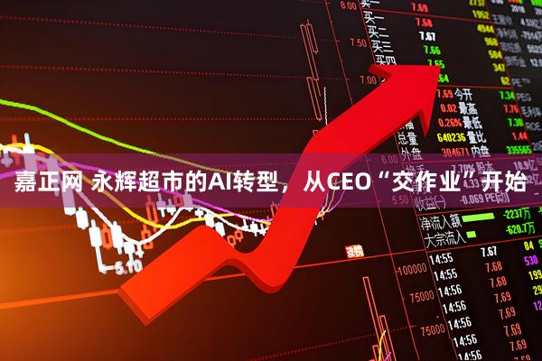 嘉正网 永辉超市的AI转型，从CEO“交作业”开始