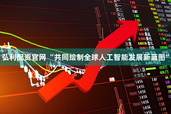 弘利配资官网 “共同绘制全球人工智能发展新蓝图”