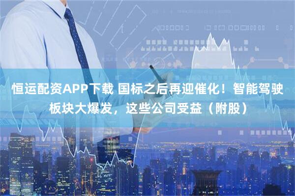 恒运配资APP下载 国标之后再迎催化！智能驾驶板块大爆发，这些公司受益（附股）