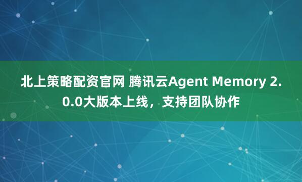 北上策略配资官网 腾讯云Agent Memory 2.0.0大版本上线，支持团队协作