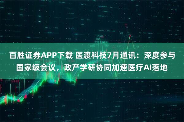百胜证券APP下载 医渡科技7月通讯：深度参与国家级会议，政产学研协同加速医疗AI落地