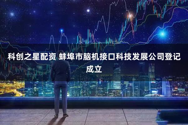 科创之星配资 蚌埠市脑机接口科技发展公司登记成立