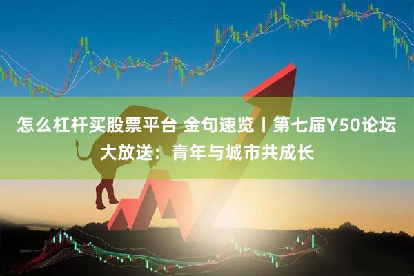 怎么杠杆买股票平台 金句速览丨第七届Y50论坛大放送：青年与城市共成长