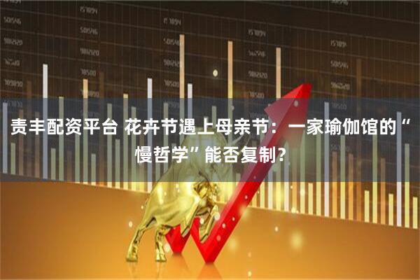 责丰配资平台 花卉节遇上母亲节:一家瑜伽馆的“慢哲学”能否复制?