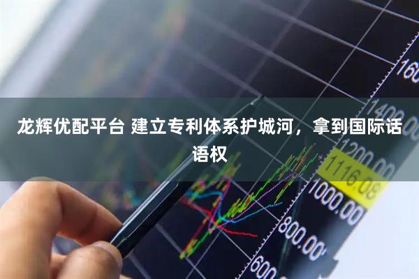 龙辉优配平台 建立专利体系护城河，拿到国际话语权