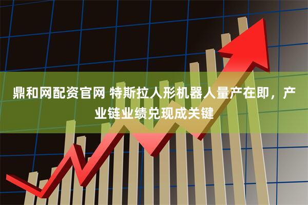 鼎和网配资官网 特斯拉人形机器人量产在即，产业链业绩兑现成关键