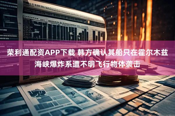 荣利通配资APP下载 韩方确认其船只在霍尔木兹海峡爆炸系遭不明飞行物体袭击