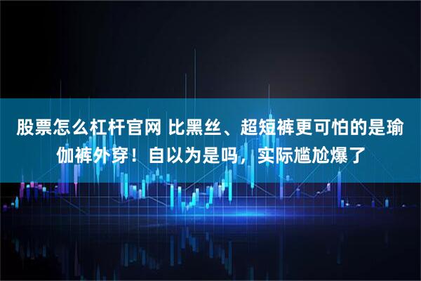 股票怎么杠杆官网 比黑丝、超短裤更可怕的是瑜伽裤外穿！自以为是吗，实际尴尬爆了