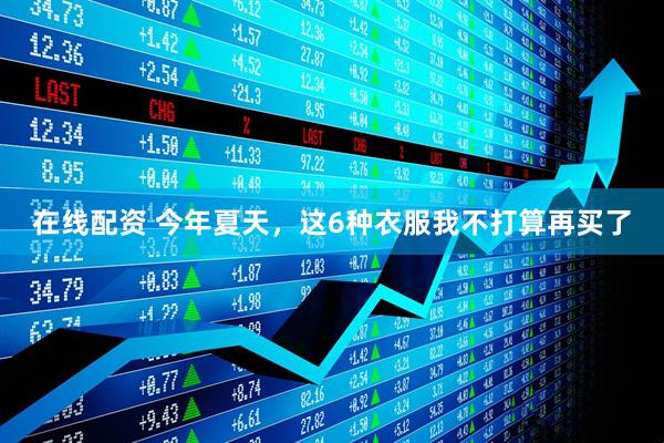 在线配资 今年夏天，这6种衣服我不打算再买了