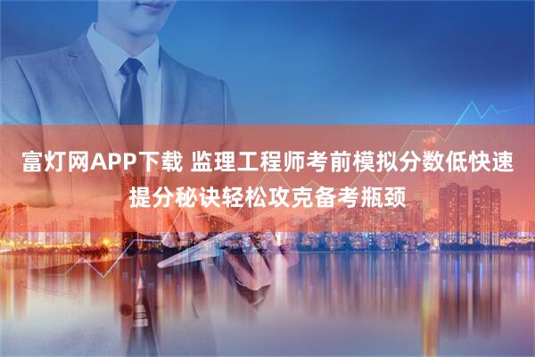 富灯网APP下载 监理工程师考前模拟分数低快速提分秘诀轻松攻克备考瓶颈
