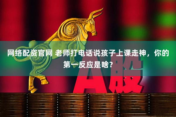 网络配资官网 老师打电话说孩子上课走神，你的第一反应是啥？
