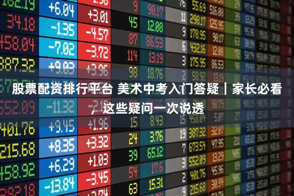 股票配资排行平台 美术中考入门答疑｜家长必看，这些疑问一次说透