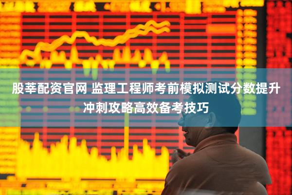 股莘配资官网 监理工程师考前模拟测试分数提升冲刺攻略高效备考技巧