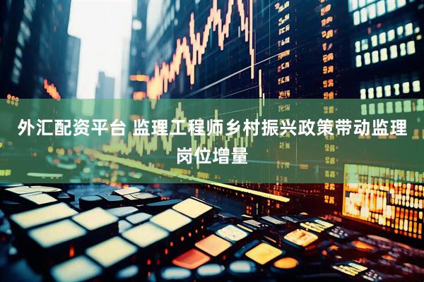 外汇配资平台 监理工程师乡村振兴政策带动监理岗位增量