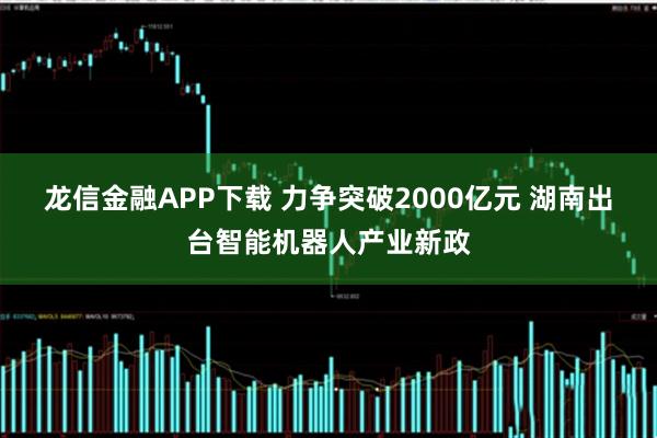 龙信金融APP下载 力争突破2000亿元 湖南出台智能机器人产业新政
