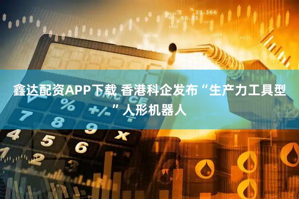 鑫达配资APP下载 香港科企发布“生产力工具型”人形机器人