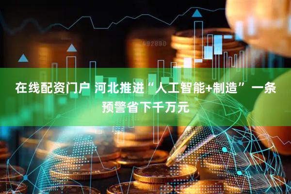 在线配资门户 河北推进“人工智能+制造” 一条预警省下千万元