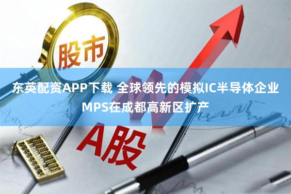 东英配资APP下载 全球领先的模拟IC半导体企业MPS在成都高新区扩产
