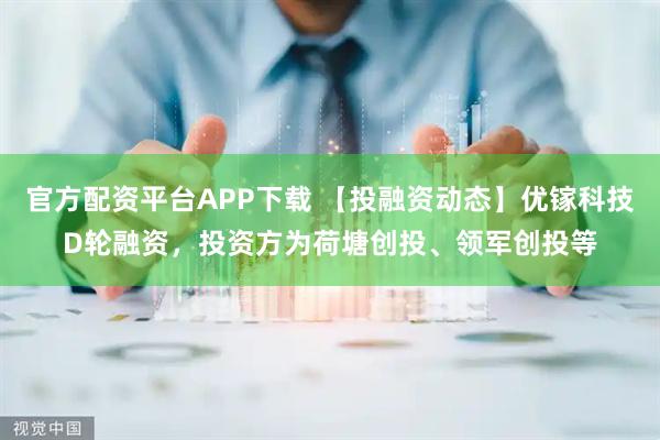 官方配资平台APP下载 【投融资动态】优镓科技D轮融资,投资方为荷塘创投、领军创投等