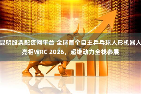 昆明股票配资网平台 全球首个自主乒乓球人形机器人亮相WRC 2026，超维动力全栈参展